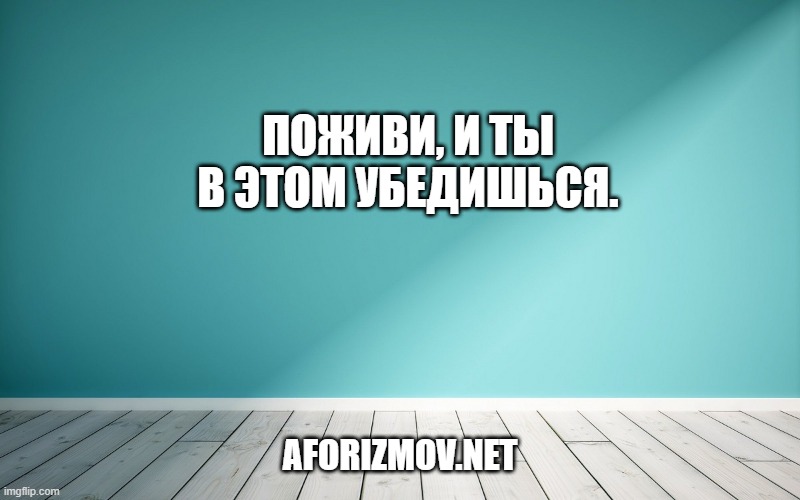 Поживи, и ты в этом убедишься.