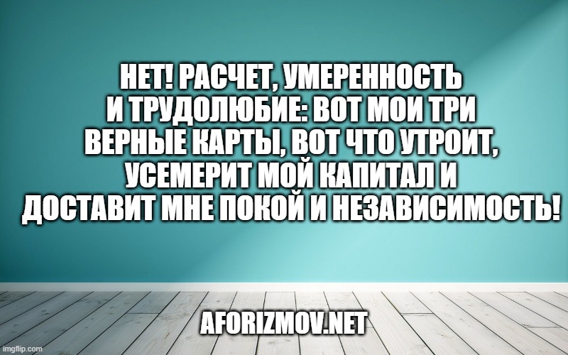 Нет! расчет, умеренность и трудолюбие: вот мои три верные карты, вот что утроит, усемерит мой капитал и доставит мне покой и независимость!