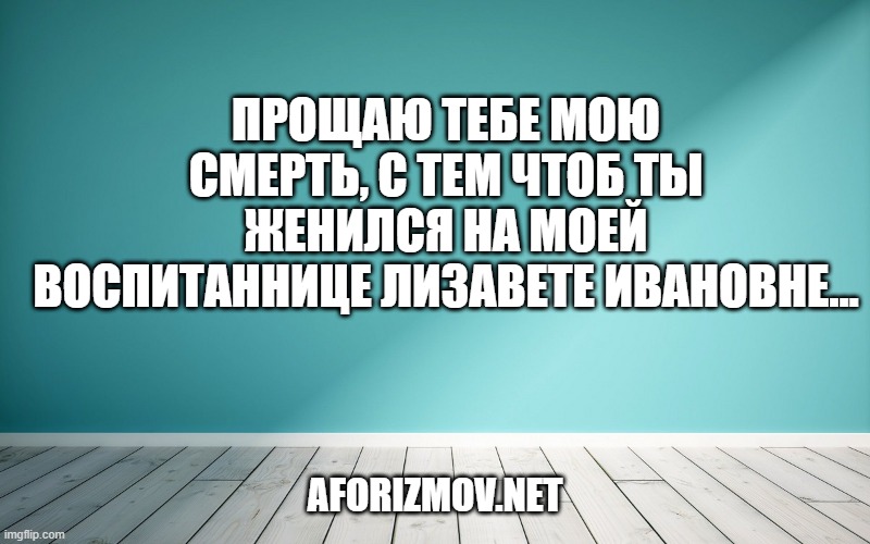 Прощаю тебе мою смерть, с тем чтоб ты женился на моей воспитаннице Лизавете Ивановне…
