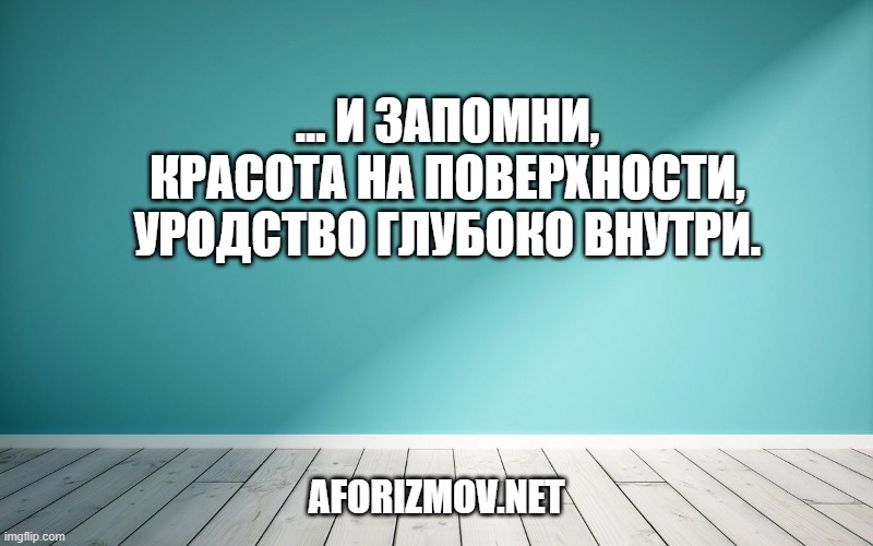 … И запомни, красота на поверхности, уродство глубоко внутри.