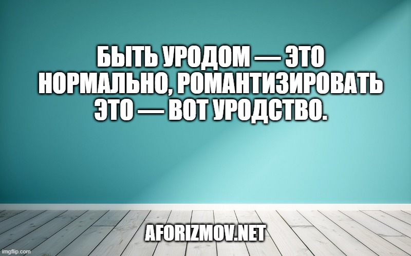 Быть уродом — это нормально, романтизировать это — вот уродство.