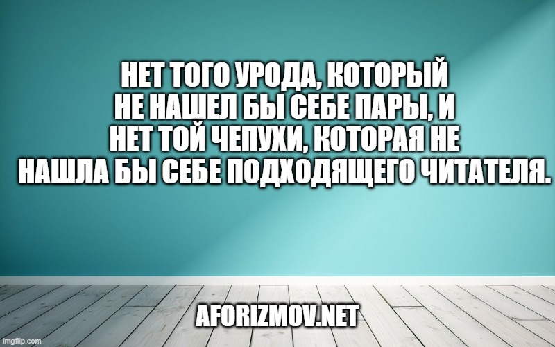 Нет того урода, который не нашел бы себе пары, и нет той чепухи, которая не нашла бы себе подходящего читателя.