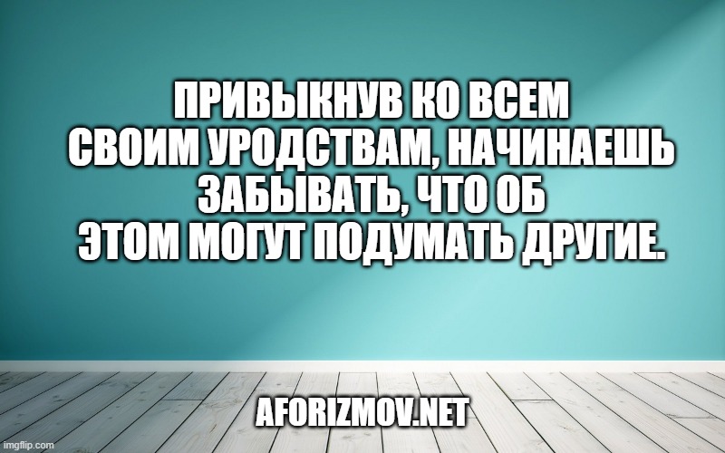 Привыкнув ко всем своим уродствам, начинаешь забывать, что об этом могут подумать другие.