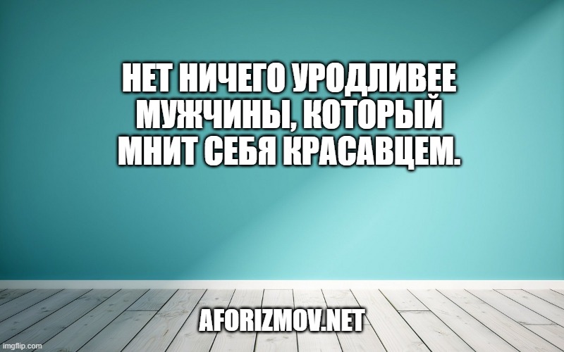 Нет ничего уродливее мужчины, который мнит себя красавцем.
