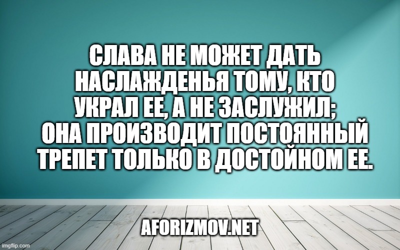 Слава не может дать наслажденья тому, кто украл ее, а не заслужил; она производит постоянный трепет только в достойном ее.