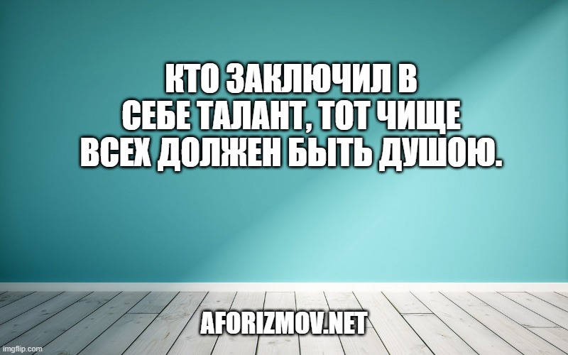 Кто заключил в себе талант, тот чище всех должен быть душою.