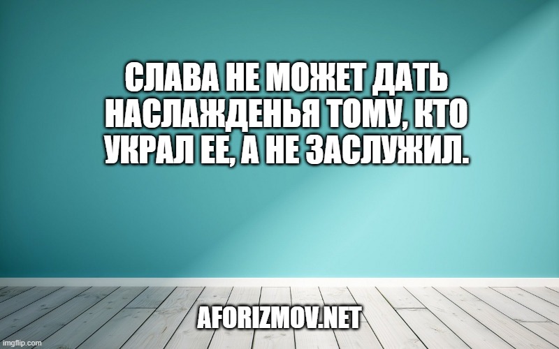 Слава не может дать наслажденья тому, кто украл ее, а не заслужил.