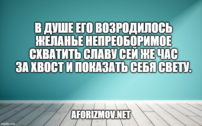 В душе его возродилось желанье непреоборимое схватить славу сей же час за хвост и показать себя свету.