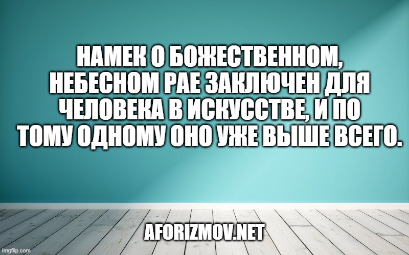 Намек о божественном, небесном рае заключен для человека в искусстве, и по тому одному оно уже выше всего.