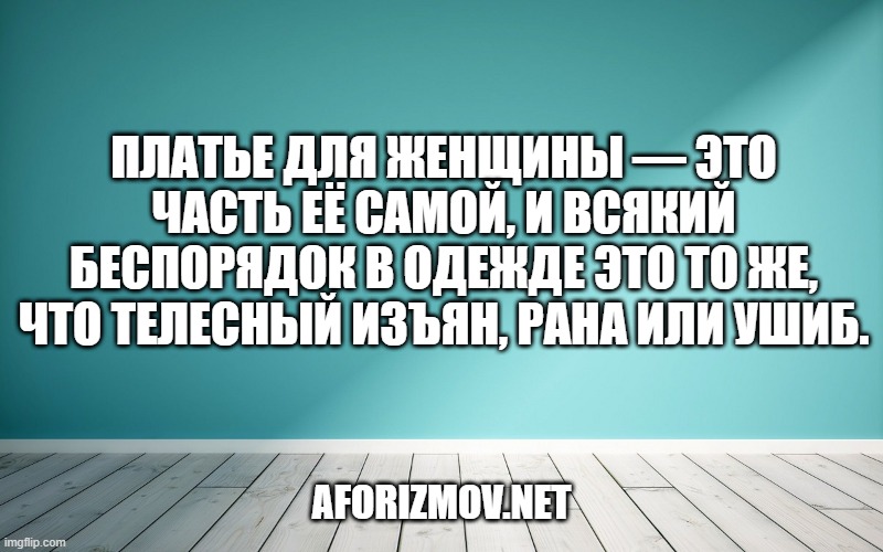Платье для женщины — это часть её самой, и всякий беспорядок в одежде это то же, что телесный изъян, рана или ушиб.