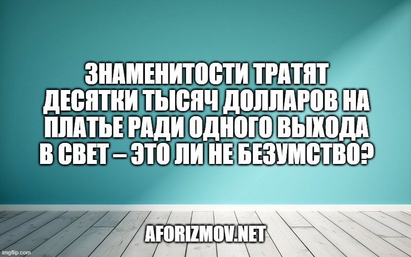 Знаменитости тратят десятки тысяч долларов на платье ради одного выхода в свет – это ли не безумство?