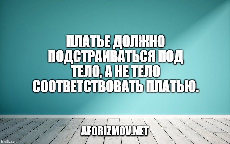 Платье должно подстраиваться под тело, а не тело соответствовать платью.