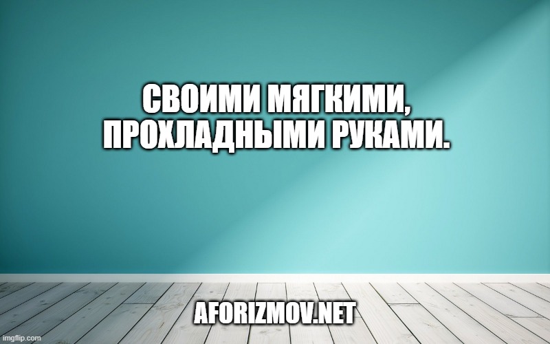 Своими мягкими, прохладными руками.