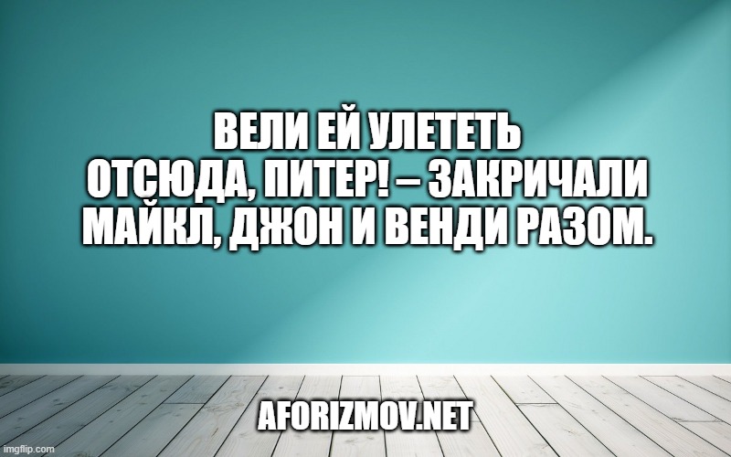 Вели ей улететь отсюда, Питер! – закричали Майкл, Джон и Венди разом.