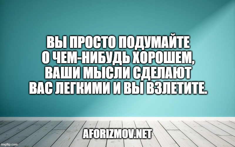 Вы просто подумайте о чем-нибудь хорошем, ваши мысли сделают вас легкими и вы взлетите.