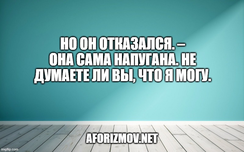 Но он отказался. – Она сама напугана. Не думаете ли вы, что я могу.