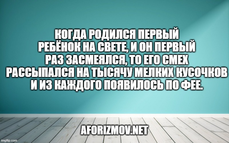 Когда родился первый ребёнок на свете, и он первый раз засмеялся, то его смех рассыпался на тысячу мелких кусочков и из каждого появилось по фее.