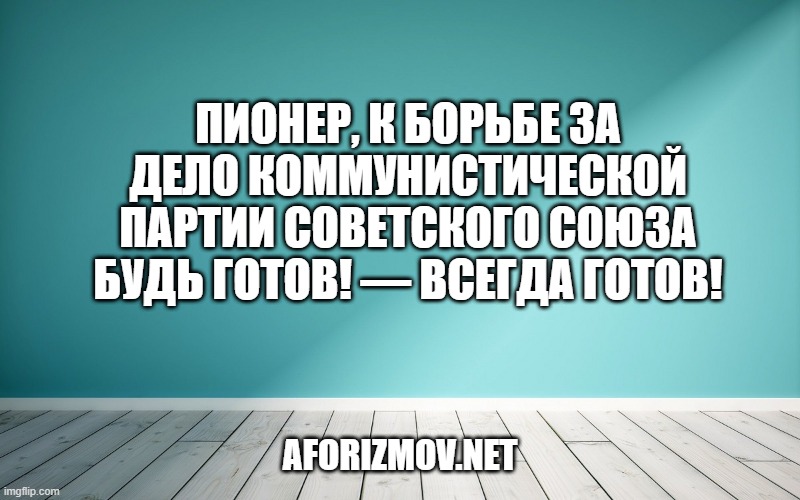Пионер, к борьбе за дело Коммунистической партии Советского Союза будь готов! — Всегда готов!