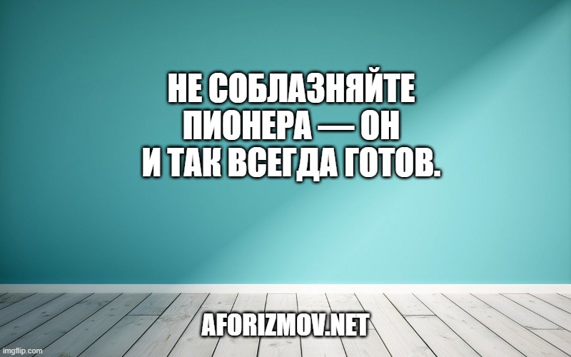 Не соблазняйте пионера — он и так всегда готов.