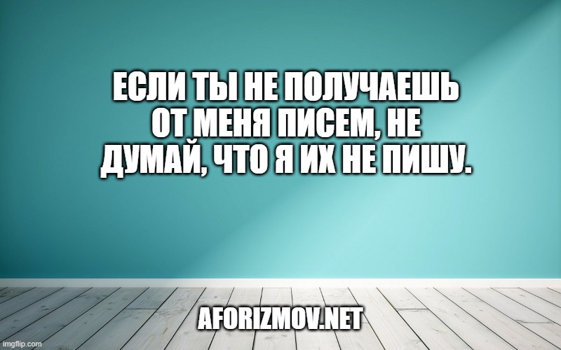 Если ты не получаешь от меня писем, не думай, что я их не пишу.