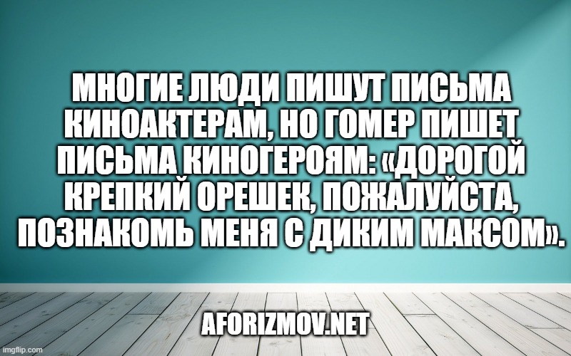 Многие люди пишут письма киноактерам, но Гомер пишет письма киногероям: «Дорогой Крепкий Орешек, пожалуйста, познакомь меня с Диким Максом».