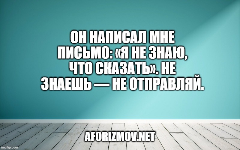 Он написал мне письмо: «Я не знаю, что сказать». Не знаешь — не отправляй.
