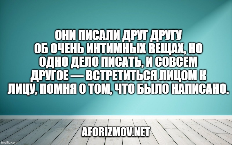 Они писали друг другу об очень интимных вещах, но одно дело писать, и совсем другое — встретиться лицом к лицу, помня о том, что было написано.