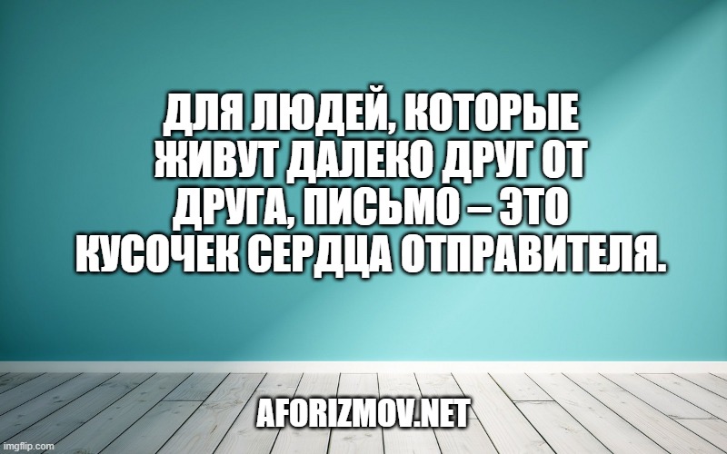 Для людей, которые живут далеко друг от друга, письмо – это кусочек сердца отправителя.