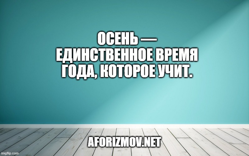 Осень — единственное время года, которое учит.