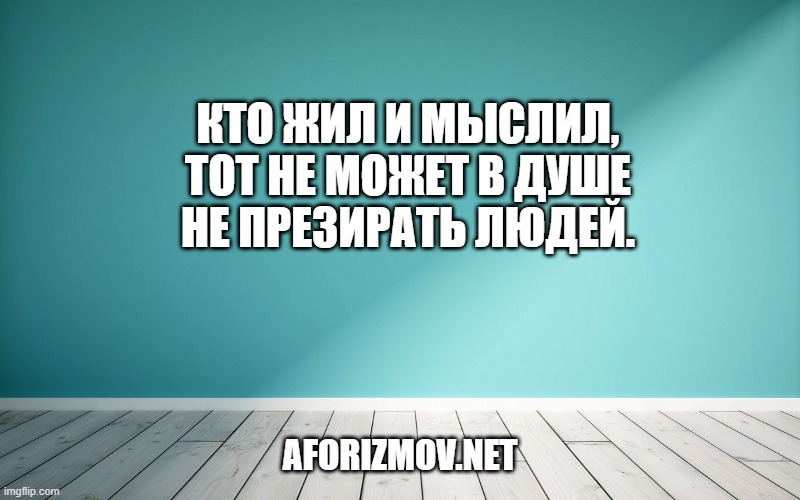 Кто жил и мыслил, тот не может В душе не презирать людей.