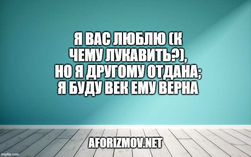Я вас люблю (к чему лукавить?), Но я другому отдана; Я буду век ему верна