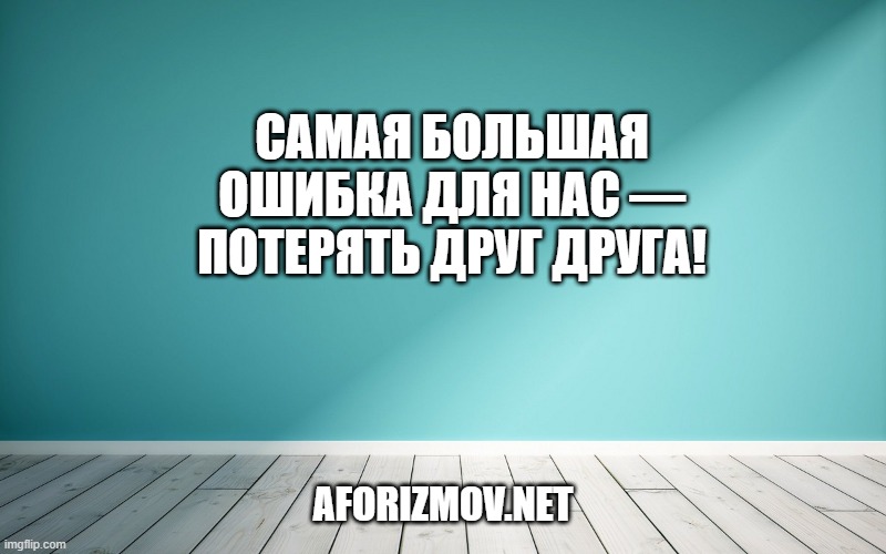 Самая большая ошибка для нас — потерять друг друга!