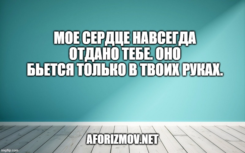 Мое сердце навсегда отдано тебе. Оно бьется только в твоих руках.