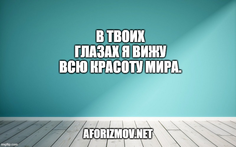 В твоих глазах я вижу всю красоту мира.