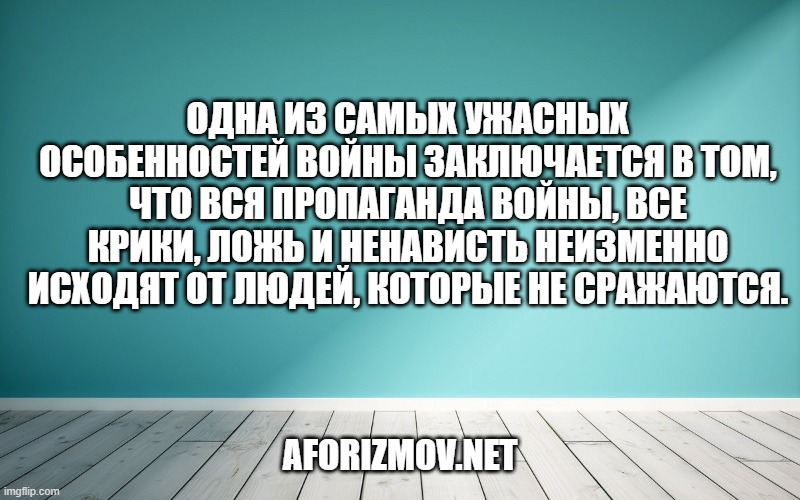 Одна из самых ужасных особенностей войны заключается в том, что вся пропаганда войны, все крики, ложь и ненависть неизменно исходят от людей, которые не сражаются.