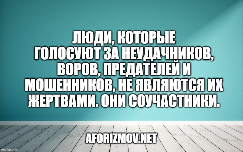 Люди, которые голосуют за неудачников, воров, предателей и мошенников, не являются их жертвами. Они соучастники.