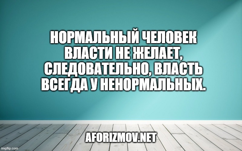 Нормальный человек власти не желает, следовательно, власть всегда у ненормальных.