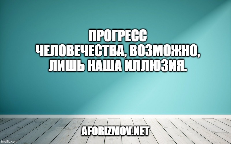 Прогресс человечества, возможно, лишь наша иллюзия.
