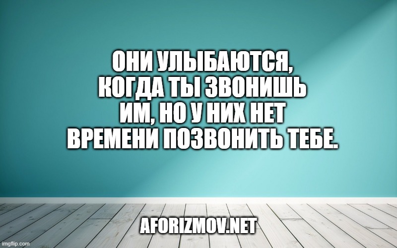 Они улыбаются, когда ты звонишь им, но у них нет времени позвонить тебе.