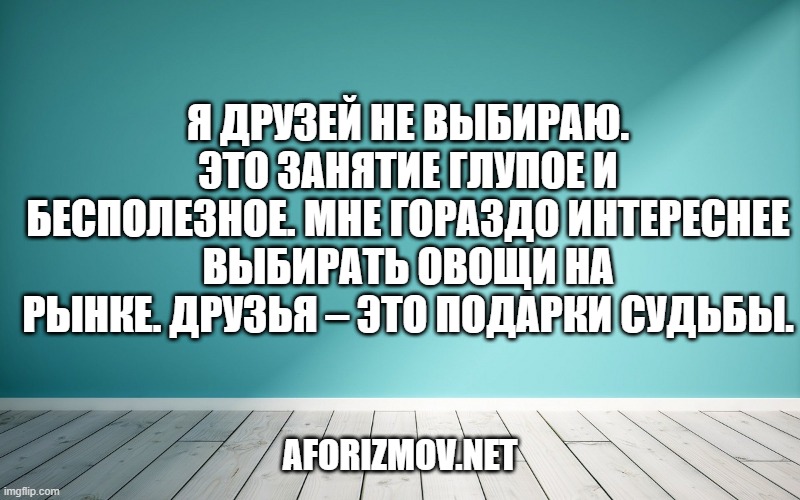Я друзей не выбираю. Это занятие глупое и бесполезное. Мне гораздо интереснее выбирать овощи на рынке. Друзья – это подарки судьбы.