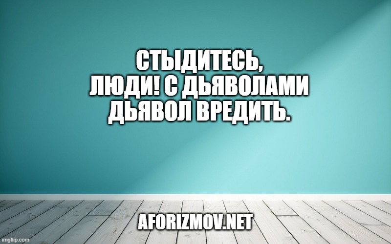 Стыдитесь, люди! С дьяволами Дьявол Вредить.