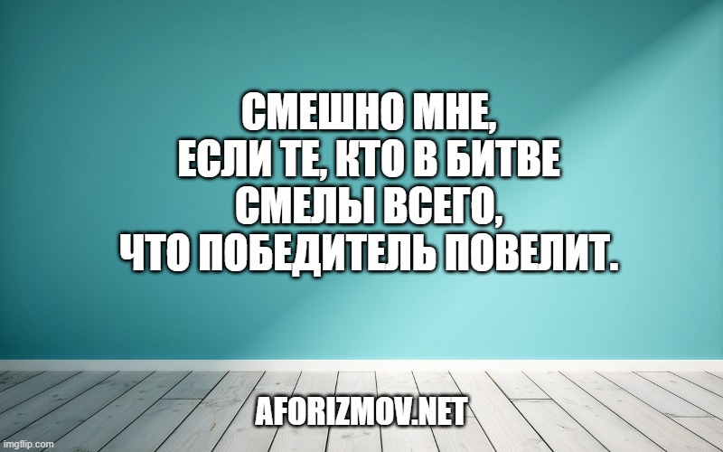 Смешно мне, если те, кто в битве смелы Всего, что победитель повелит.