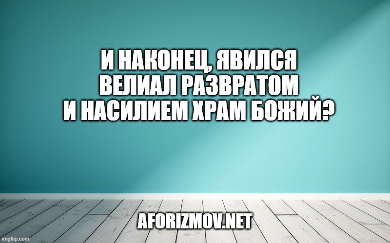 И наконец, явился Велиал Развратом и насилием Храм Божий?
