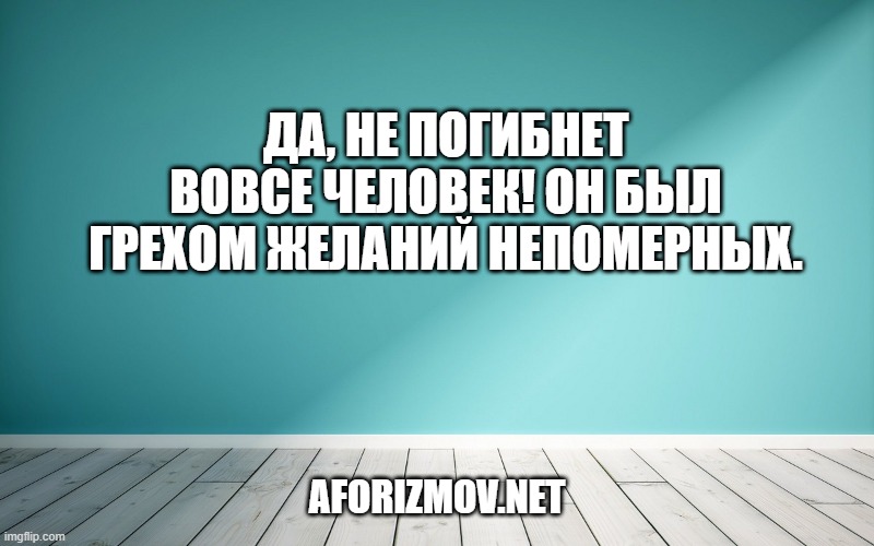 Да, не погибнет вовсе человек! Он был грехом желаний непомерных.
