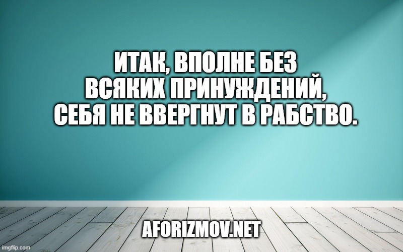 Итак, вполне без всяких принуждений, Себя не ввергнут в рабство.