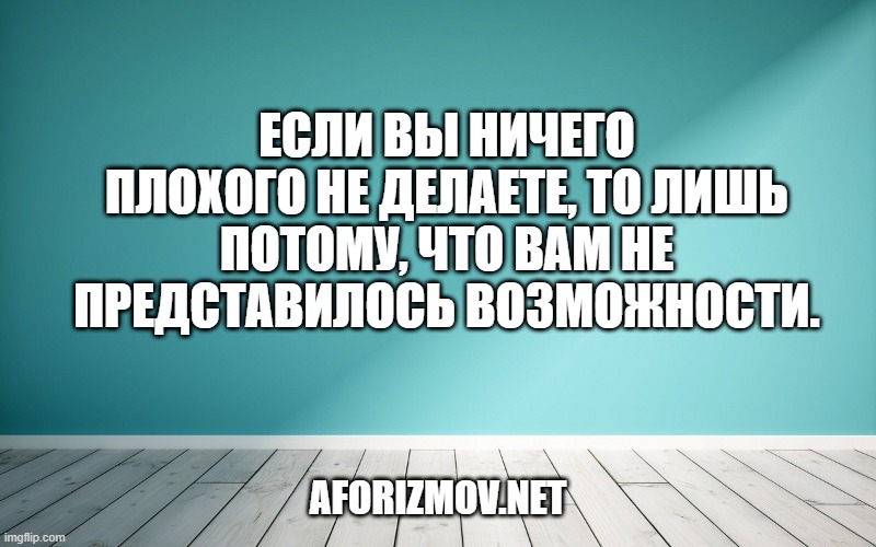 Если вы ничего плохого не делаете, то лишь потому, что вам не представилось возможности.