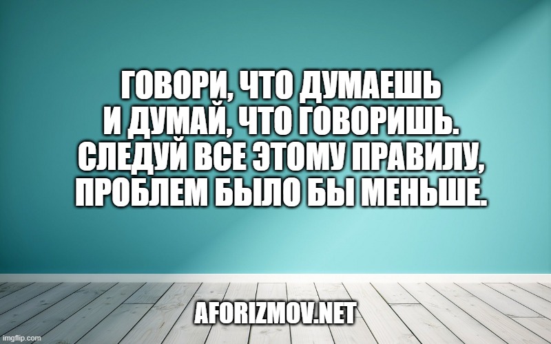Говори, что думаешь и думай, что говоришь. Следуй все этому правилу, проблем было бы меньше.