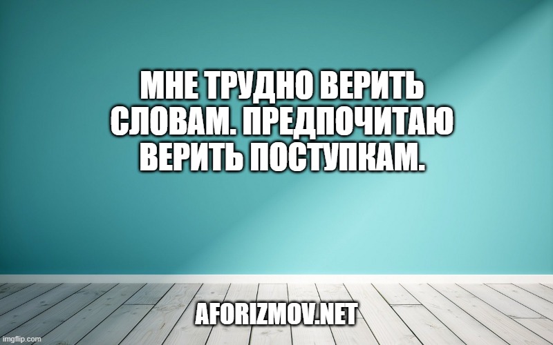 Мне трудно верить словам. Предпочитаю верить поступкам.