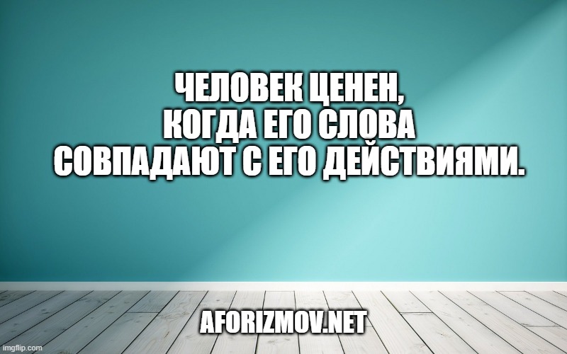 Человек ценен, когда его слова совпадают с его действиями.