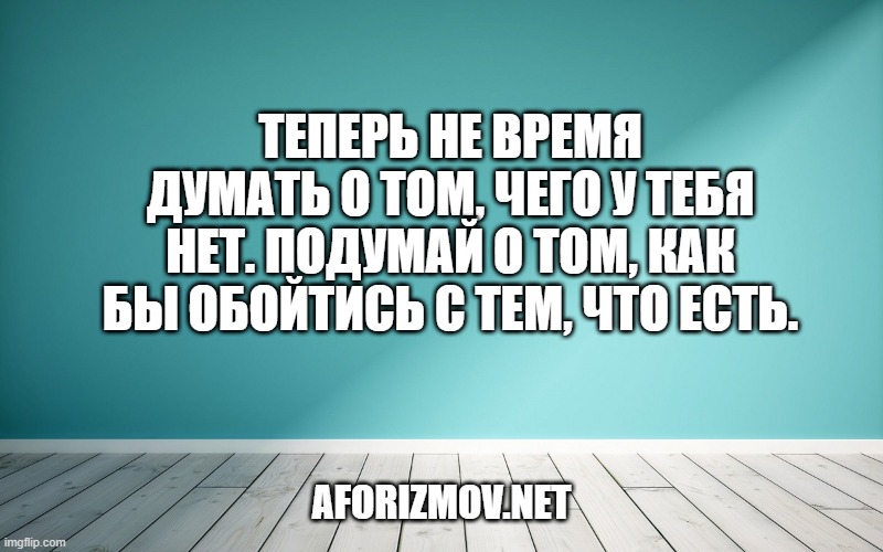 Теперь не время думать о том, чего у тебя нет. Подумай о том, как бы обойтись с тем, что есть.